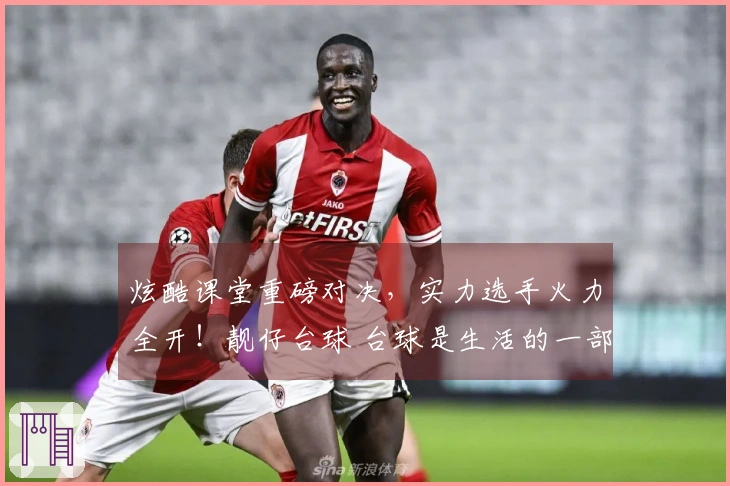 炫酷课堂重磅对决，实力选手火力全开！靓仔台球 台球是生活的一部分