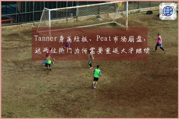 Tanner身高短板、Peat市场崩盘，这两位热门为何需要重返大学继续奋斗一年